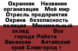 Охранник › Название организации ­ Мой мир › Отрасль предприятия ­ Охрана, безопасность, полиция › Минимальный оклад ­ 40 000 - Все города Работа » Вакансии   . Алтайский край,Славгород г.